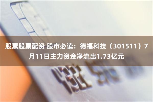 股票股票配资 股市必读：德福科技（301511）7月11日主力资金净流出1.73亿元