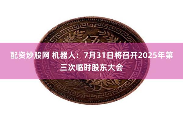 配资炒股网 机器人：7月31日将召开2025年第三次临时股东大会
