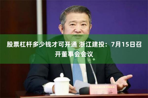 股票杠杆多少钱才可开通 浙江建投：7月15日召开董事会会议