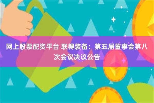 网上股票配资平台 联得装备：第五届董事会第八次会议决议公告