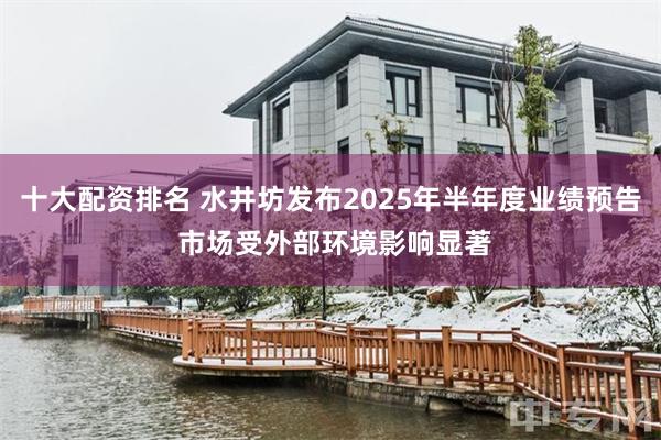 十大配资排名 水井坊发布2025年半年度业绩预告 市场受外部环境影响显著