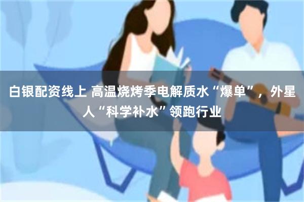 白银配资线上 高温烧烤季电解质水“爆单”，外星人“科学补水”领跑行业