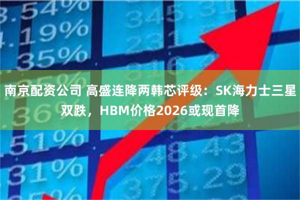 南京配资公司 高盛连降两韩芯评级：SK海力士三星双跌，HBM价格2026或现首降