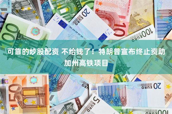 可靠的炒股配资 不给钱了！特朗普宣布终止资助加州高铁项目