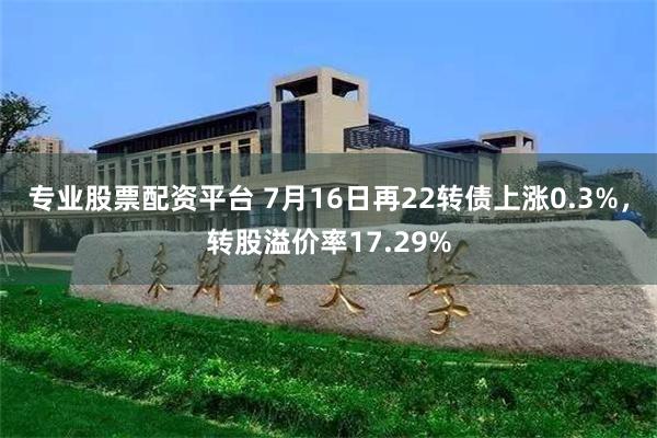 专业股票配资平台 7月16日再22转债上涨0.3%，转股溢价率17.29%