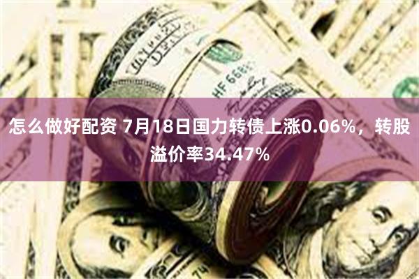 怎么做好配资 7月18日国力转债上涨0.06%，转股溢价率34.47%