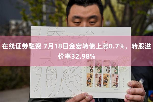 在线证劵融资 7月18日金宏转债上涨0.7%，转股溢价率32.98%