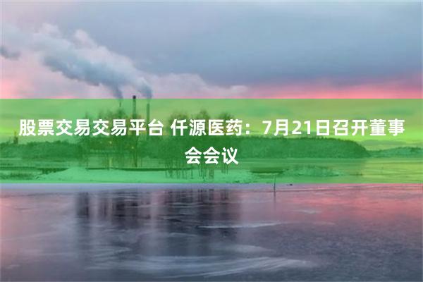 股票交易交易平台 仟源医药：7月21日召开董事会会议