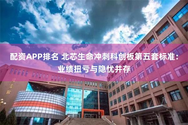 配资APP排名 北芯生命冲刺科创板第五套标准：业绩扭亏与隐忧并存