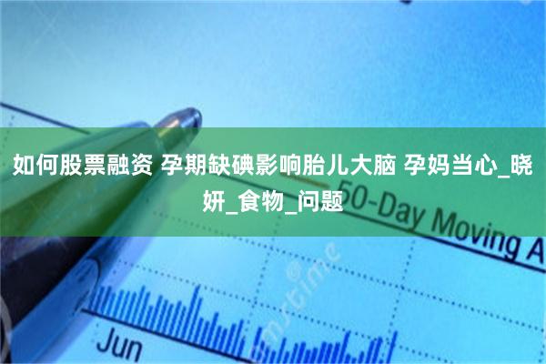 如何股票融资 孕期缺碘影响胎儿大脑 孕妈当心_晓妍_食物_问题