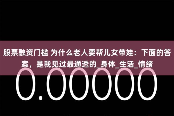 股票融资门槛 为什么老人要帮儿女带娃：下面的答案，是我见过最通透的_身体_生活_情绪