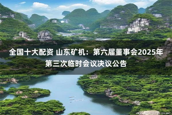 全国十大配资 山东矿机：第六届董事会2025年第三次临时会议决议公告
