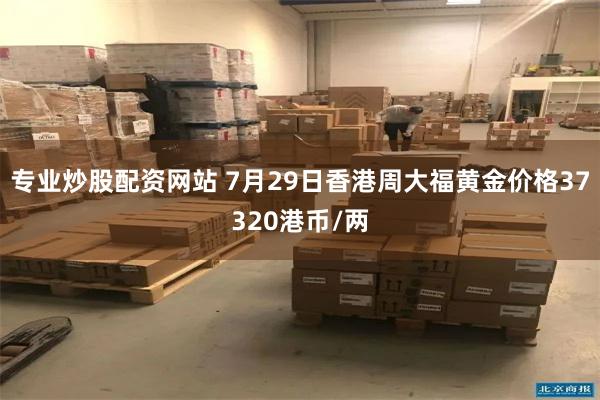 专业炒股配资网站 7月29日香港周大福黄金价格37320港币/两