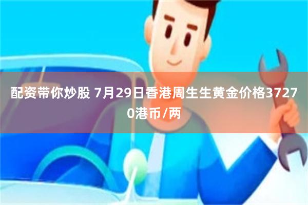 配资带你炒股 7月29日香港周生生黄金价格37270港币/两