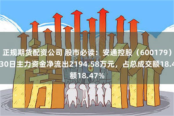 正规期货配资公司 股市必读：安通控股（600179）7月30日主力资金净流出2194.58万元，占总成交额18.47%