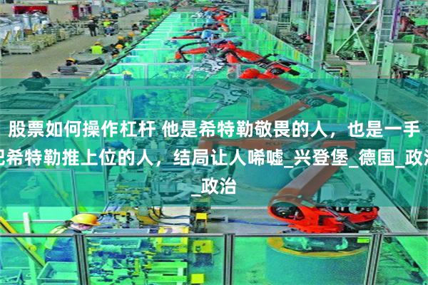 股票如何操作杠杆 他是希特勒敬畏的人，也是一手把希特勒推上位的人，结局让人唏嘘_兴登堡_德国_政治