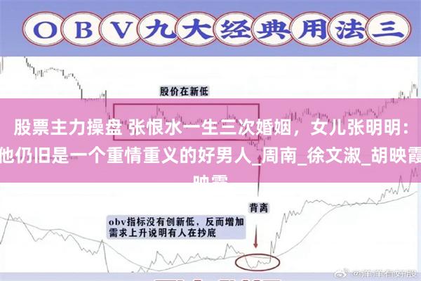 股票主力操盘 张恨水一生三次婚姻，女儿张明明：他仍旧是一个重情重义的好男人_周南_徐文淑_胡映霞