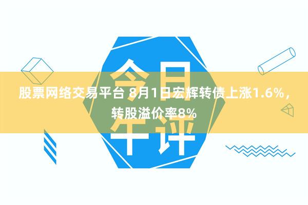 股票网络交易平台 8月1日宏辉转债上涨1.6%，转股溢价率8%