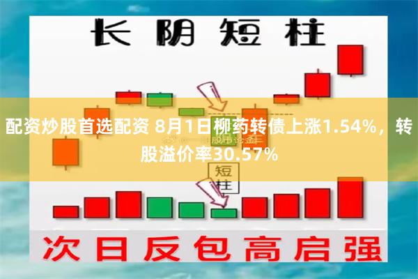 配资炒股首选配资 8月1日柳药转债上涨1.54%，转股溢价率30.57%
