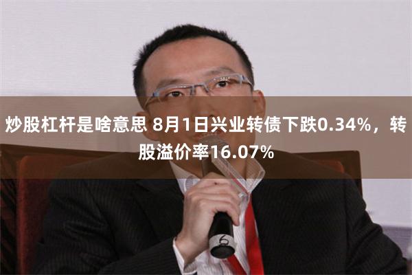 炒股杠杆是啥意思 8月1日兴业转债下跌0.34%，转股溢价率16.07%