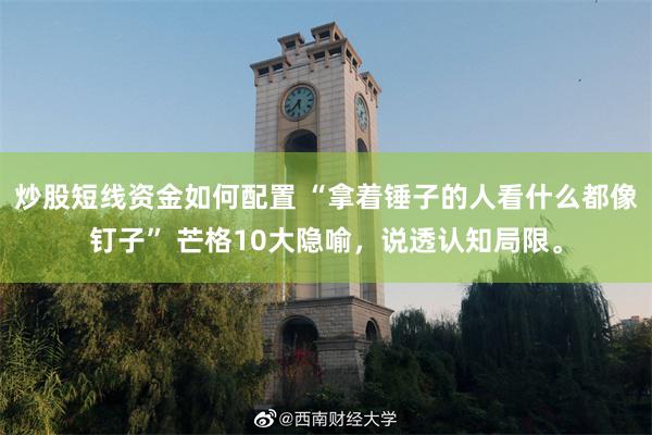 炒股短线资金如何配置 “拿着锤子的人看什么都像钉子” 芒格10大隐喻，说透认知局限。