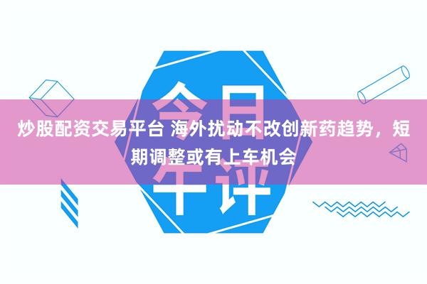 炒股配资交易平台 海外扰动不改创新药趋势，短期调整或有上车机会