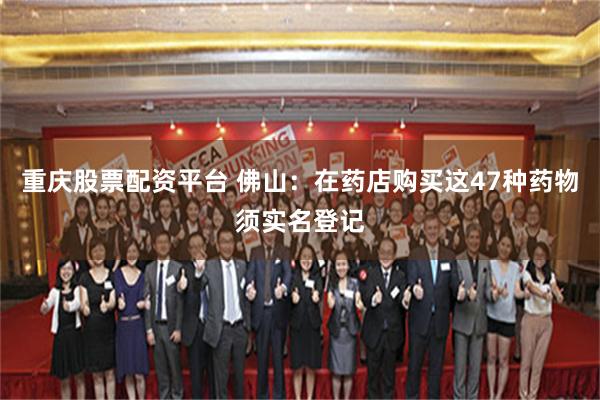 重庆股票配资平台 佛山：在药店购买这47种药物须实名登记