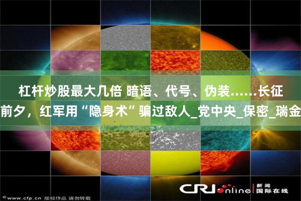 杠杆炒股最大几倍 暗语、代号、伪装......长征前夕，红军用“隐身术”骗过敌人_党中央_保密_瑞金