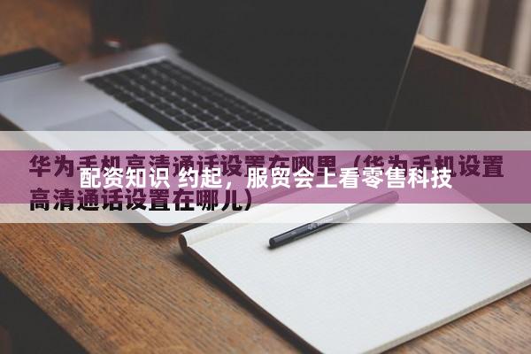 配资知识 约起，服贸会上看零售科技