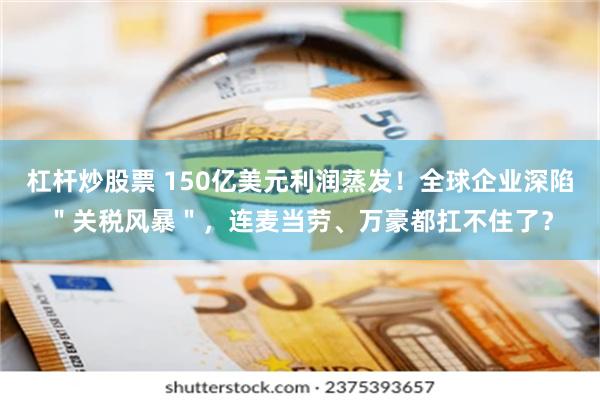 杠杆炒股票 150亿美元利润蒸发！全球企业深陷＂关税风暴＂，连麦当劳、万豪都扛不住了？