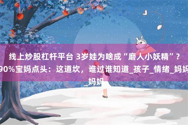 线上炒股杠杆平台 3岁娃为啥成“磨人小妖精”？90%宝妈点头：这道坎，谁过谁知道_孩子_情绪_妈妈