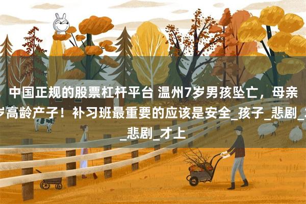 中国正规的股票杠杆平台 温州7岁男孩坠亡，母亲42岁高龄产子！补习班最重要的应该是安全_孩子_悲剧_才上