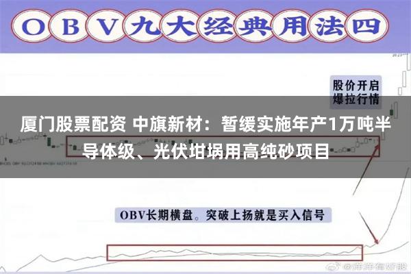 厦门股票配资 中旗新材：暂缓实施年产1万吨半导体级、光伏坩埚用高纯砂项目