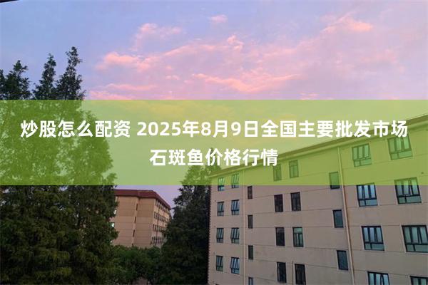 炒股怎么配资 2025年8月9日全国主要批发市场石斑鱼价格行情
