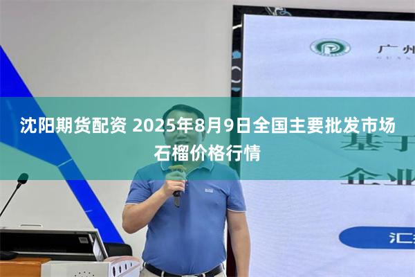 沈阳期货配资 2025年8月9日全国主要批发市场石榴价格行情
