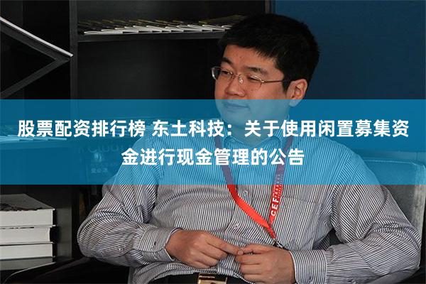 股票配资排行榜 东土科技：关于使用闲置募集资金进行现金管理的公告