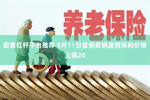 股票杠杆平台推荐 8月11日首钢贵钢废钢采购价格上调20