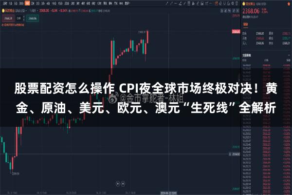 股票配资怎么操作 CPI夜全球市场终极对决！黄金、原油、美元、欧元、澳元“生死线”全解析