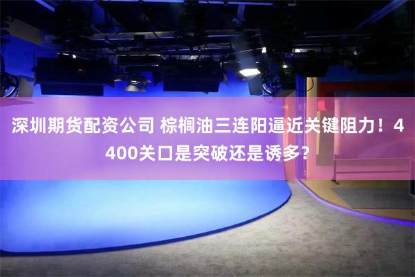 深圳期货配资公司 棕榈油三连阳逼近关键阻力！4400关口是突破还是诱多？