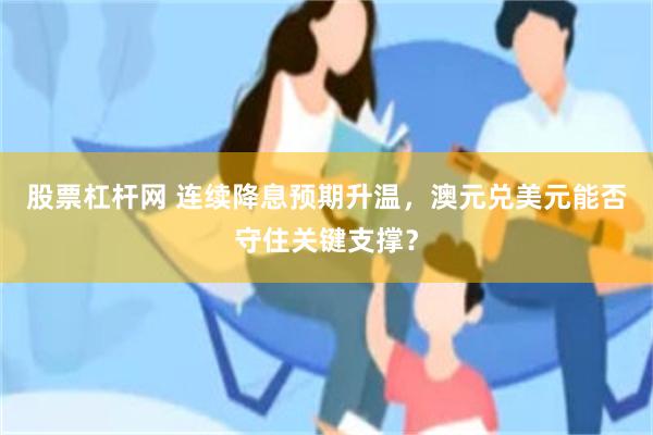 股票杠杆网 连续降息预期升温，澳元兑美元能否守住关键支撑？