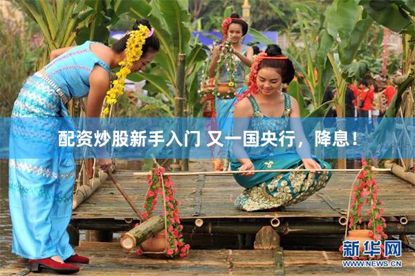 配资炒股新手入门 又一国央行，降息！