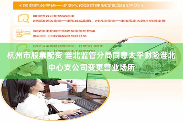 杭州市股票配资 淮北监管分局同意太平财险淮北中心支公司变更营业场所