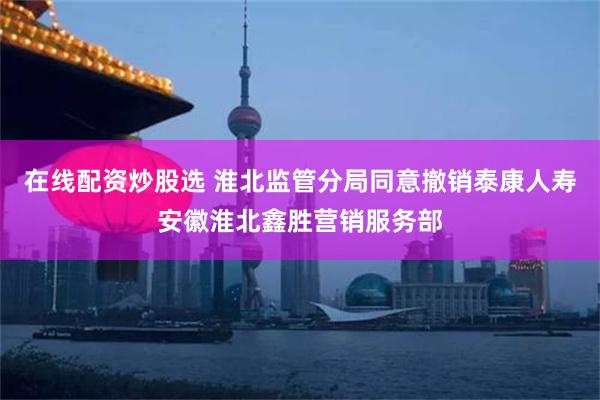 在线配资炒股选 淮北监管分局同意撤销泰康人寿安徽淮北鑫胜营销服务部