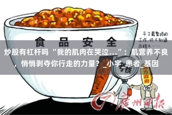 炒股有杠杆吗 “我的肌肉在哭泣…”：肌营养不良，悄悄剥夺你行走的力量？_小宇_患者_基因