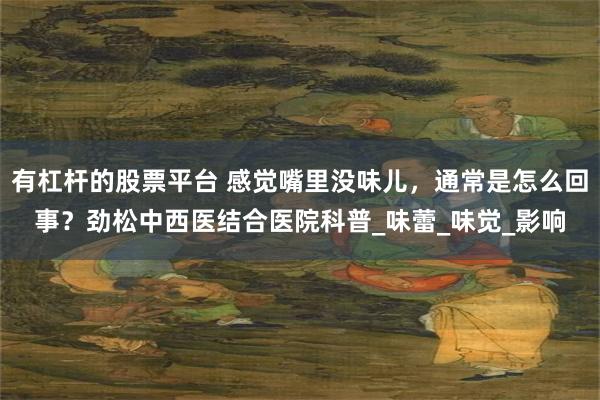有杠杆的股票平台 感觉嘴里没味儿，通常是怎么回事？劲松中西医结合医院科普_味蕾_味觉_影响
