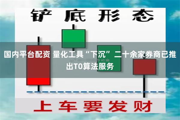 国内平台配资 量化工具“下沉” 二十余家券商已推出T0算法服务