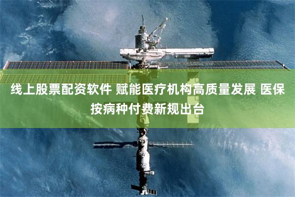 线上股票配资软件 赋能医疗机构高质量发展 医保按病种付费新规出台