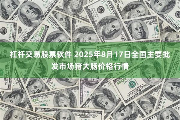 杠杆交易股票软件 2025年8月17日全国主要批发市场猪大肠价格行情