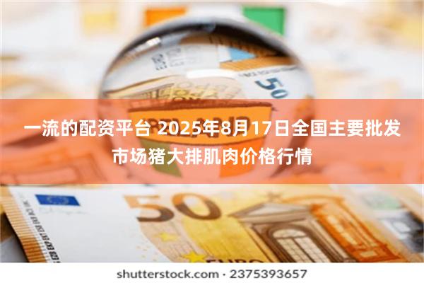 一流的配资平台 2025年8月17日全国主要批发市场猪大排肌肉价格行情