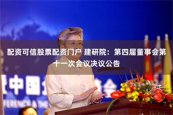 配资可信股票配资门户 建研院：第四届董事会第十一次会议决议公告